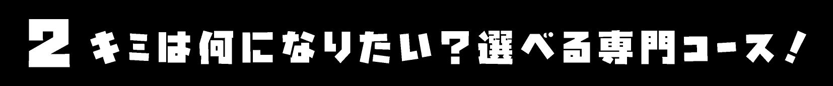 キミは何になりたい?選べる専門コース!